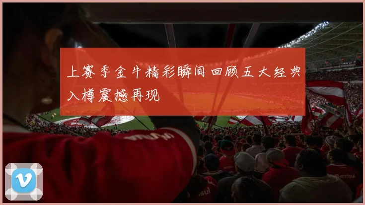 上赛季金牛精彩瞬间回顾五大经典入樽震撼再现